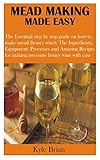 MEAD MAKING MADE EASY: The Essential step by step guide on how to make mead (honey wine); The Ingredients, Equipment, Processes and Amazing Recipes for making awesome honey wine with ease