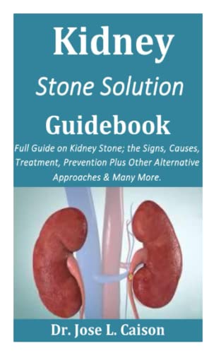 Kidney Stone Solution Guidebook: Full Guide on Kidney Stone; the Signs, Causes, Treatment, Prevention Plus Other Alternative Approaches & Many More.