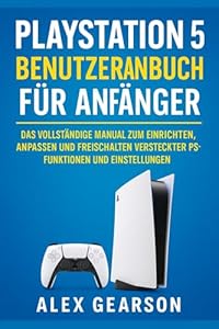 PLAYSTATION 5 BENUTZERHANDBÜCHER FÜR ANFÄNGER: DAS KOMPLETTE ANLEITUNGSHANDBUCH ZUM EINRICHTEN, ANPASSEN UND FREISCHALTEN VERSTECKTER PS5-FUNKTIONEN UND -EINSTELLUNGEN