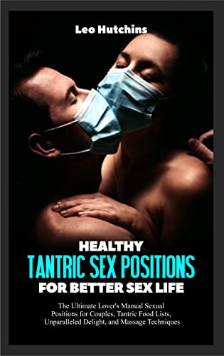 HEALTHY TANTRIC SEX POSITIONS FOR BETTER SEX LIFE: The Ultimate Lover's Manual Sexual Positions for Couples, Tantric Food Lists, Unparalleled Delight, and Massage Techniques (English Edition)