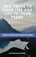 Add Years To Your Life And Life To Your Years: Lessons for Longetivity, Health And Energy 1521276986 Book Cover
