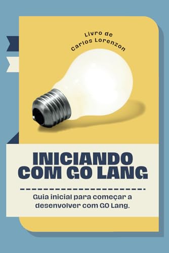 Iniciando com Go Lang: Livro para iniciantes no mundo da programação que desejam conhecer mais sobre a linguagem de programação Go (Portuguese Edition)