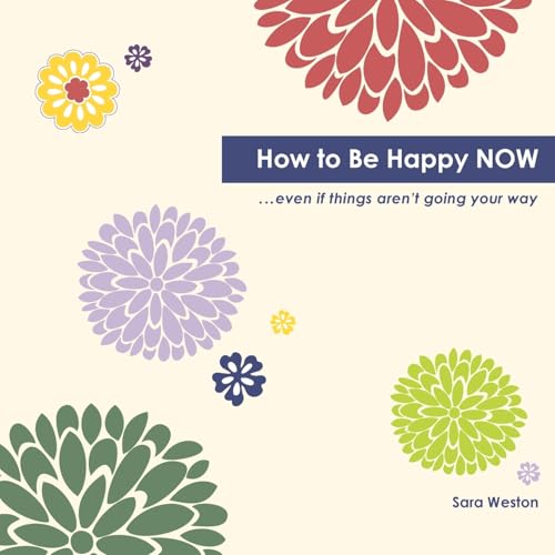 How to Be Happy Now: Even if things aren't going your way