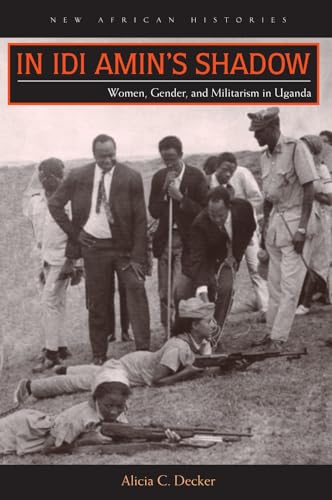 In Idi Amin’s Shadow: Women, Gender, and Militarism in Uganda (New African Histories)