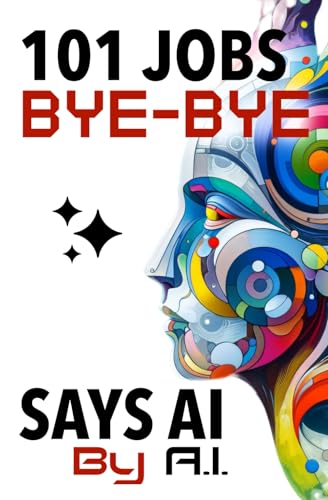 101 Jobs Bye-Bye Says AI: AI Proof Career Planning-An Essential Guide for Parents, Educators, and Students