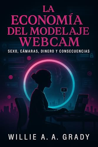 La Economía del Modelaje Webcam — Sexo, Cámaras, Dinero y Consecuencias (Spanish Edition)
