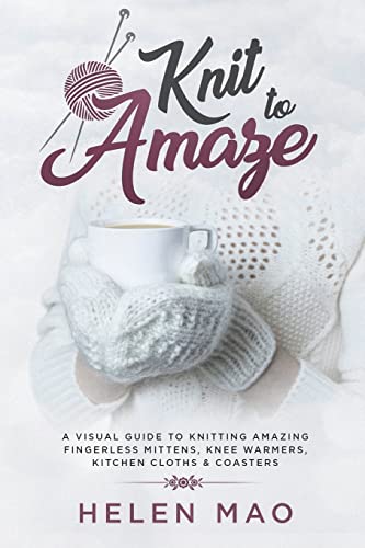 Knit to Amaze: A Visual Guide to Knitting Amazing Fingerless Mittens, Knee Warmers, Kitchen Cloths &...
