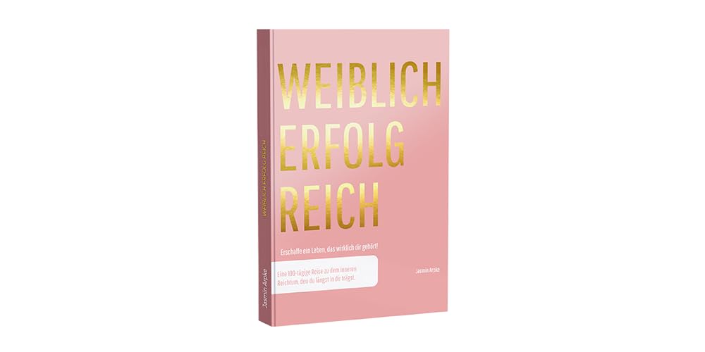 Weiblich erfolgreich: Erschaffe ein Leben, das wirklich dir gehört! Eine 100-tägige Reise zu dem inneren Reichtum, den du längst in dir trägst.