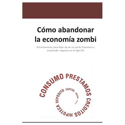 Cómo Abandonar la Economía Zombi: Entrenamiento para dejar de ser un zombi financiero y emprender negocios en el siglo XXI