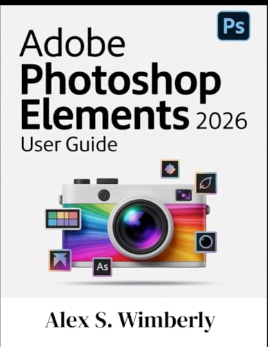 ADOBE PHOTOSHOP ELEMENTS 2026 USER GUIDE: A Complete Step-by-Step Guide to Master Photo Editing, AI Tools, and Creative Design Like a Pro, Even if You’re a Beginner