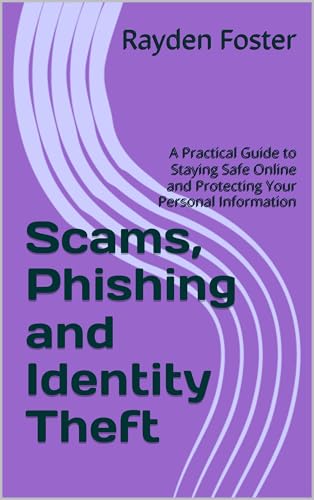 Scams, Phishing and Identity Theft: A Practical Guide to Staying Safe Online and Protecting Your Personal Information