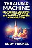 The AI Lead Machine: How to build a lead system that makes your phone ring and turns customers into raving fans.