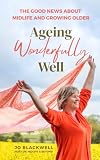 Ageing Wonderfully Well: The Good News about Midlife and Growing Older (Midlife and Beyond Book 1)