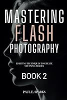 Mastering Flash Photography Book 2: Lighting Techniques to Create Stunning Images (Mastering Flash Photography Books) B0D5VQTB3N Book Cover