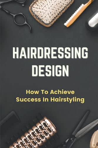 Hairdressing Design: How To Achieve Success In Hairstyling: Hairdressing Skills And Qualities