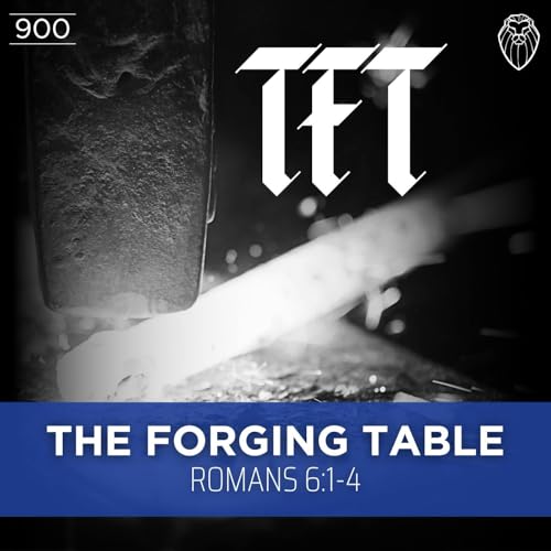 THE FORGING TABLE | Romans 6:1-4 (Ep. 900)