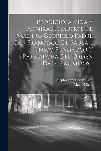 Prodigiosa Vida Y Admirable Muerte De Nuestro Glorioso Padre San Francisco De Paula ... Unico Fundador Y Patriarcha Del Orden De Los Minimos... (Spanish Edition)