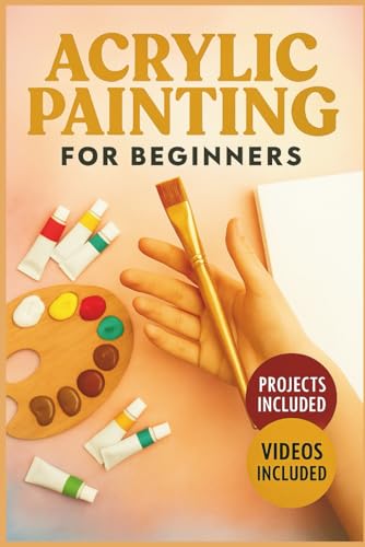 ACRYLIC PAINTING FOR BEGINNERS: An Illustrated Step-by-Step Guide to Essential Techniques, Color Mixing, and Creative Canvas Projects