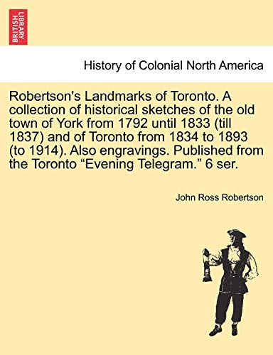 Robertson's Landmarks of Toronto. A collection of historical sketches of the old town of York from 1792 until 1833 (till 1837) and of Toronto from ... from the Toronto "Evening Telegram." 6 ser.