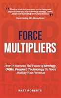 Force Multipliers: How to harness the power of strategy, OKRs, people and technology to force multiply your revenue. B0CXLW94GJ Book Cover