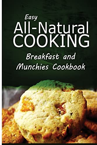 Easy All-Natural Cooking - Breakfast and Munchies Cookbook: Easy Healthy Recipes Made With Natural Ingredients