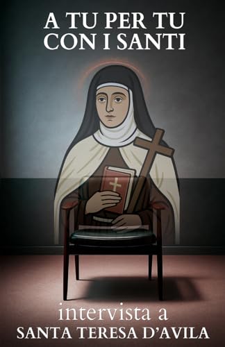 A tu per tu con i Santi. Intervista a Santa Teresa d'Avila: Dialoghi impossibili per trovare risposte eterne alle domande di oggi.