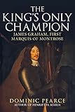 The King's Only Champion: James Graham, First Marquis of Montrose