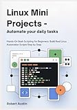 Linux Mini Projects — Automate Your Daily Tasks: Hands-On Bash Scripting for Beginners: Build Real Linux Automation Scripts Step by Step