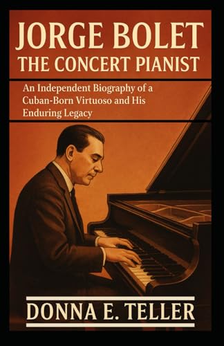 JORGE BOLET THE CONCERT PIANIST: An Independent Biography of a Cuban-Born Virtuoso and His Enduring Legacy