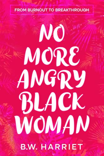 NO MORE ANGRY BLACK WOMAN - FROM BURNOUT TO BREAKTHROUGH: Build Emotional Resilience, Set Boundaries, and Succeed with Emotional Intelligence, Persuasion, and Body Language