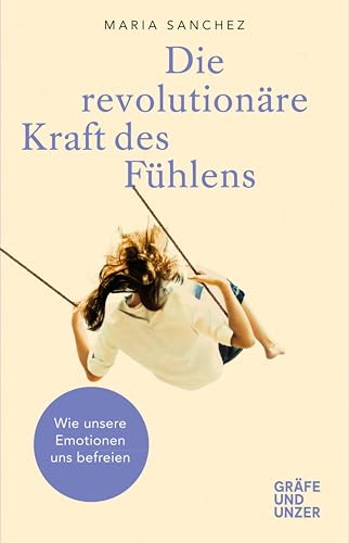 Die revolutionäre Kraft des Fühlens: Wie unsere Emotionen uns befreien (Gräfe und Unzer Einzeltitel)
