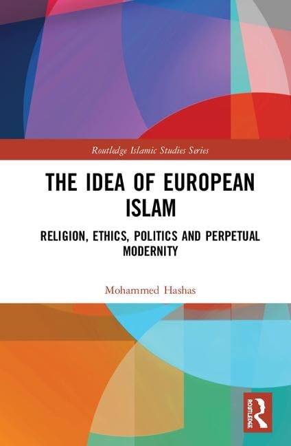 The Idea of European Islam: Religion, Ethics, Politics and Perpetual Modernity (Routledge Islamic Studies Series)      1st Edition