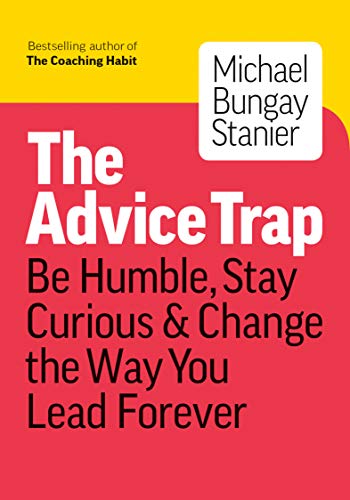 The Advice Trap: Be Humble, Stay Curious & Change the Way You Lead Forever The Advice Trap: Be Humble, Stay Curious & Change the Way You Lead Forever