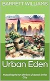 Urban Eden: Mastering the Art of Micro Livestock in the City (Urban Homestead Haven: Thriving in High Rise Living Book 6)