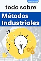 todo sobre Métodos Industriales: 5S, Pareto, Lean Manufacturing, Six Sigma, Kaizen, Total Quality Management, Ingeniería Industrial, Calidad y ... de Taller del inge) (Spanish Edition) B0CSYZC2ZM Book Cover