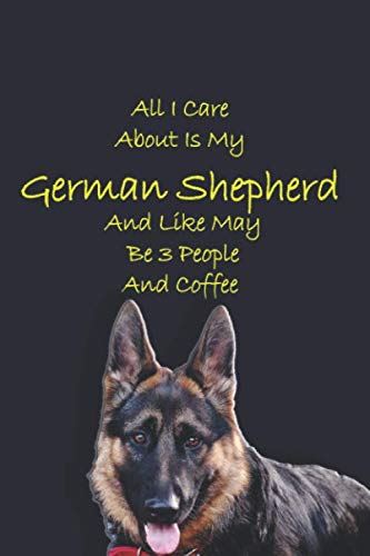 All I Care About Is My German Shepherd And Like May Be 3 People And Coffee: German Shepherd Mom Gifts - German Shepherd Notebook Journal - Blank Lined ... / Journal Gift,120 Pages, 6x9, Soft Cover