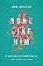 None Like Him: 10 Ways God Is Different from Us (and Why That's a Good Thing)