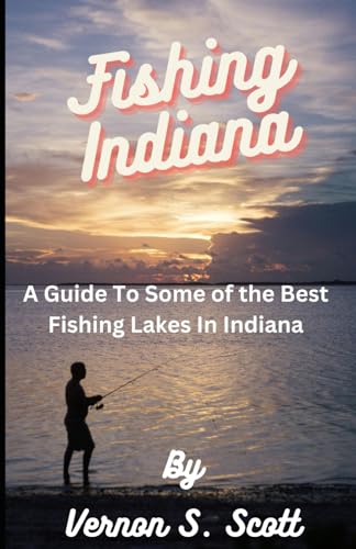 Fishing Indiana: A Guide to the Five Best Fishing Lakes in Indiana (Outdoor Guides)