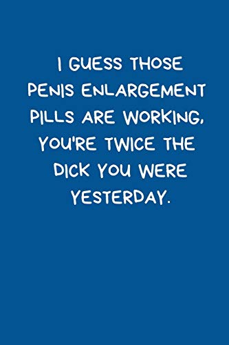 I Guess Those Penis Enlargement Pills Are Working, You're Twice The Dick You Were Yesterday: Small / Medium Lined A5 Notebook (6
