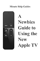 A Newbies Guide to Using the New Apple TV (Fourth Generation): The Beginners Guide to Using Guide to Using Siri, the Touch Surface Remote, and More 1519333358 Book Cover