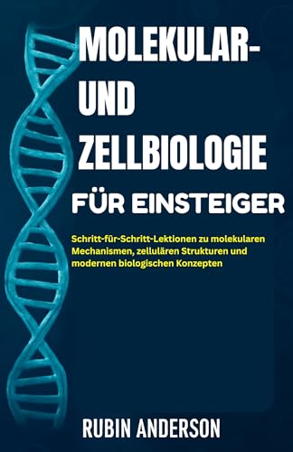 MOLEKULAR- UND ZELLBIOLOGIE FÜR EINSTEIGER: Schritt-für-Schritt-Lektionen zu molekularen Mechanismen, zellulären Strukturen und modernen biologischen Konzepten