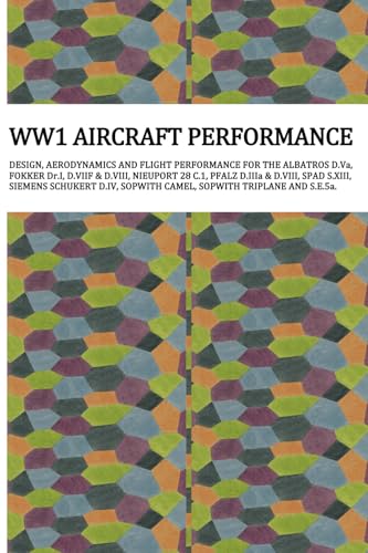 WW1 AIRCRAFT PERFORMANCE: DESIGN, AERODYNAMICS AND FLIGHT PERFORMANCE FOR THE ALBATROS D.Va, FOKKER Dr.I, D.VIIF & D.VIII, NIEUPORT 28 C.1, PFALZ ... SOPWITH CAMEL, SOPWITH TRIPLANE AND S.E.5a.