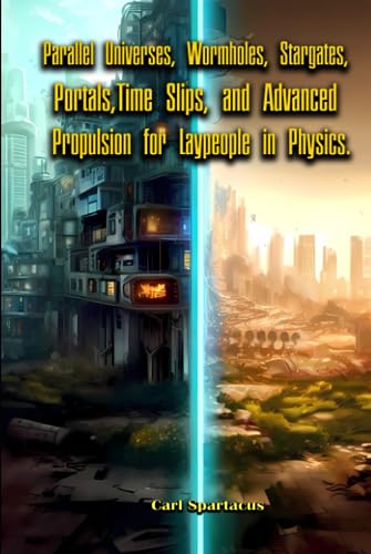Parallel Universes, Wormholes, Stargates, Portals, Time Slips, and Advanced Propulsion for Laypeople in Physics.: Ufos and Aliens 3 (The Universe Unveiled: an Ufology Collection by Carl Spartacus)