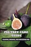Fig Tree Care Guide: Planting, Growing, And Harvesting Figs: Keeping Fig Trees Healthy