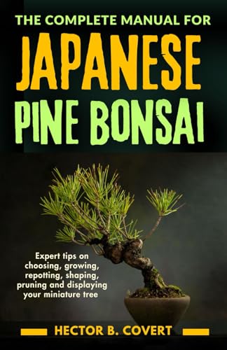  The Complete Manual for Japanese Pine Bonsai: Expert tips on choosing, growing, repotting, shaping, pruning and displaying your miniature tree