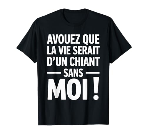 Avouez Que La Vie Serait D’Un Chiant sans Moi Humour Beauf T-Shirt