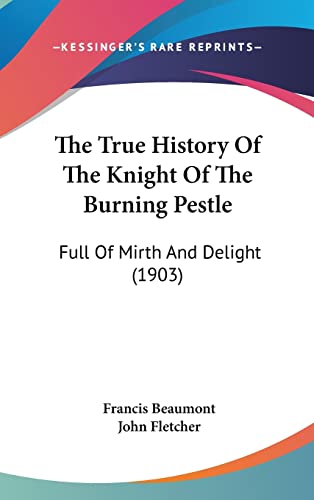 The True History Of The Knight Of The Burning Pestle: Full Of Mirth And Delight (1903)