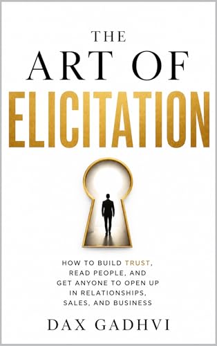 The Art Of Elicitation: How to Get Anyone to Open Up, Build Trust, Read People, and Improve Communication Skills for Relationships, Sales, and Business