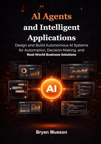 AI Agents and Intelligent Applications: Design and Build Autonomous AI Systems for Automation, Decision-Making, and Real-World Business Solutions.