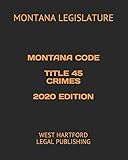 MONTANA CODE TITLE 45 CRIMES 2020 EDITION: WEST HARTFORD LEGAL PUBLISHING